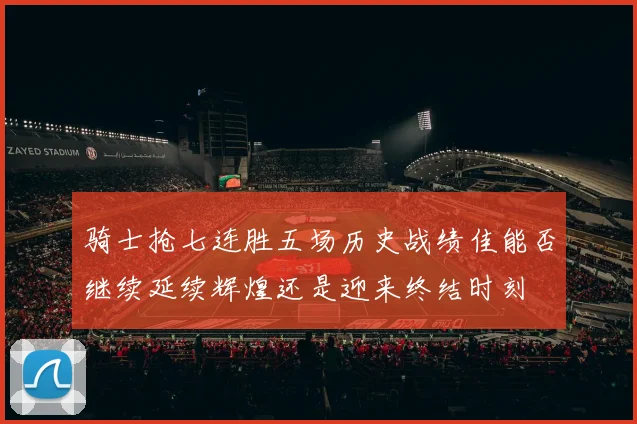 骑士抢七连胜五场历史战绩佳能否继续延续辉煌还是迎来终结时刻