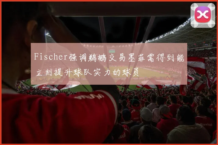 Fischer强调鹈鹕交易墨菲需得到能立刻提升球队实力的球员