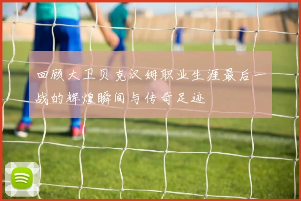 回顾大卫贝克汉姆职业生涯最后一战的辉煌瞬间与传奇足迹
