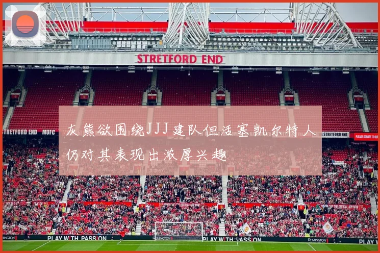 灰熊欲围绕JJJ建队但活塞凯尔特人仍对其表现出浓厚兴趣