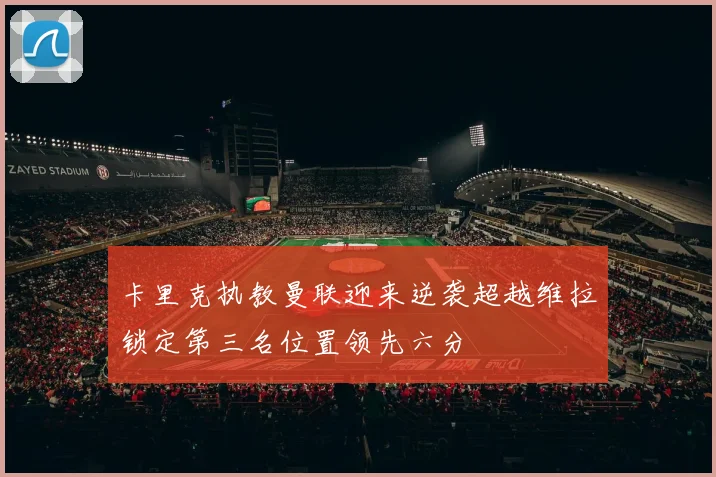 卡里克执教曼联迎来逆袭超越维拉锁定第三名位置领先六分