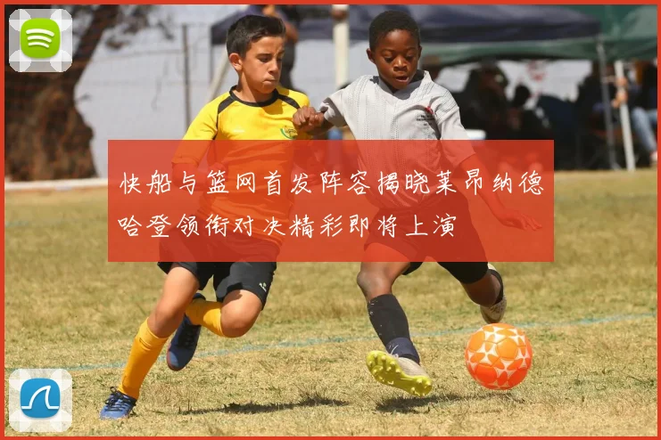 快船与篮网首发阵容揭晓莱昂纳德哈登领衔对决精彩即将上演