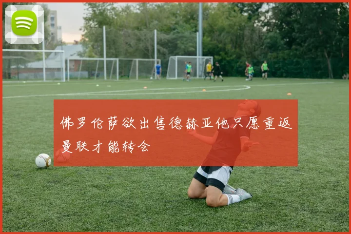佛罗伦萨欲出售德赫亚他只愿重返曼联才能转会