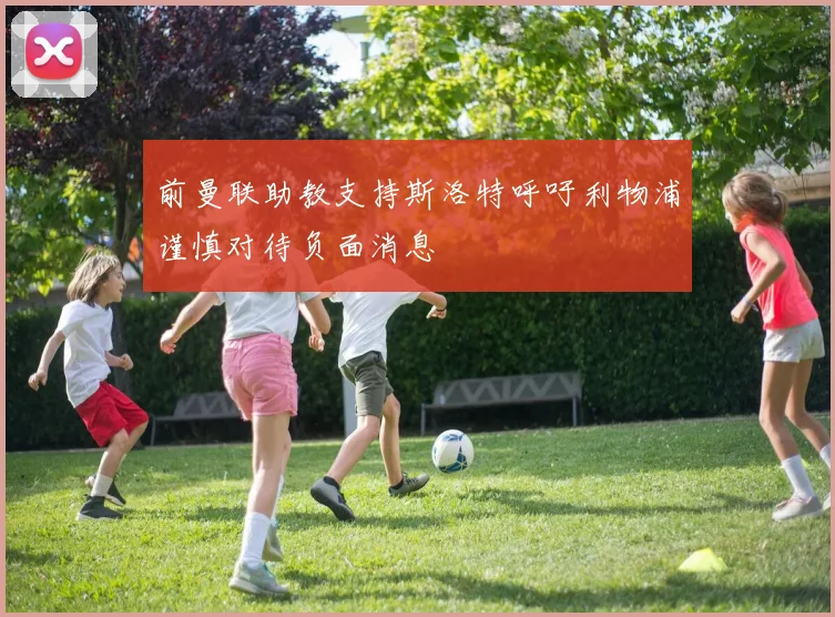 前曼联助教支持斯洛特呼吁利物浦谨慎对待负面消息