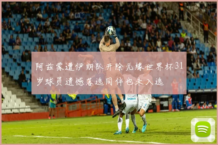 阿兹蒙遭伊朗队开除无缘世界杯31岁球员遗憾落选同伴也未入选