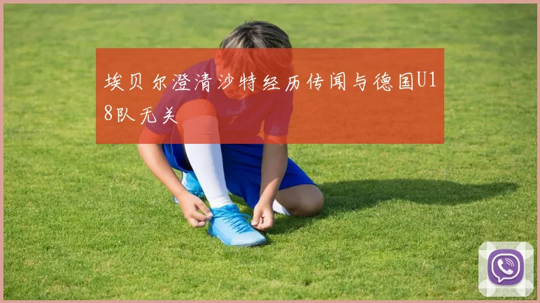埃贝尔澄清沙特经历传闻与德国U18队无关