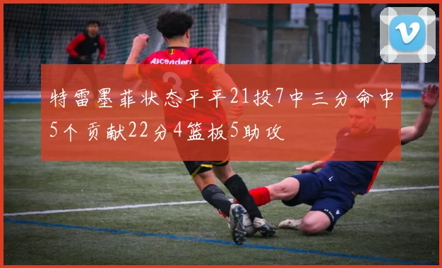 特雷墨菲状态平平21投7中三分命中5个贡献22分4篮板5助攻