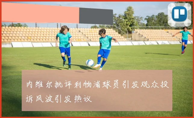 内维尔批评利物浦球员引发观众投诉风波引发热议
