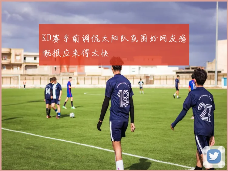 KD赛季前调侃太阳队氛围好网友感慨报应来得太快