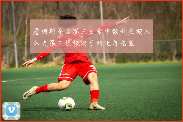 詹姆斯季后赛三分命中数升至湖人队史第三位仅次于科比与老鱼