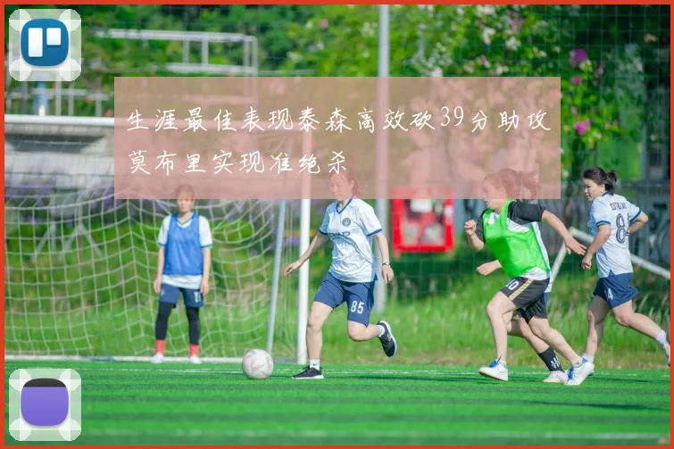 生涯最佳表现泰森高效砍39分助攻莫布里实现准绝杀