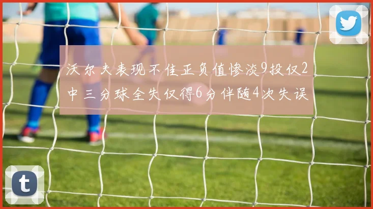 沃尔夫表现不佳正负值惨淡9投仅2中三分球全失仅得6分伴随4次失误