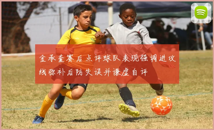 金承奎赛后点评球队表现强调进攻线弥补后防失误并谦虚自评