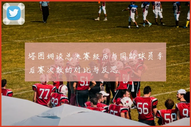 塔图姆谈总决赛经历与同龄球员季后赛次数的对比与反思