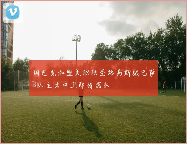 姆巴克加盟美职联圣路易斯城巴萨B队主力中卫即将离队