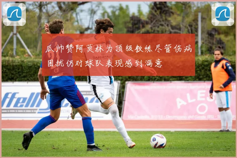 瓜帅赞阿莫林为顶级教练尽管伤病困扰仍对球队表现感到满意