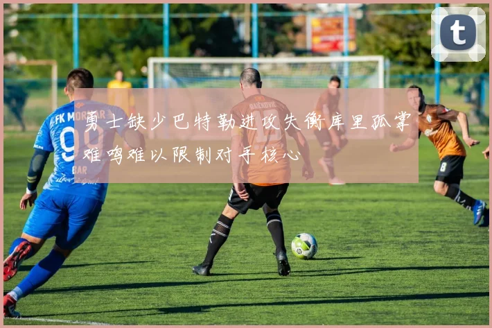勇士缺少巴特勒进攻失衡库里孤掌难鸣难以限制对手核心